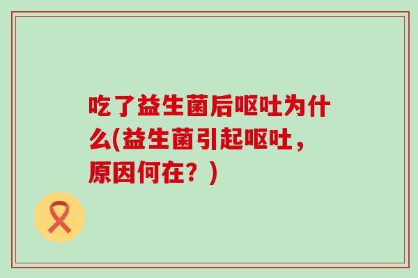 吃了益生菌后呕吐为什么(益生菌引起呕吐，原因何在？)