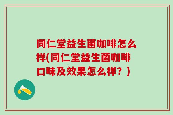 同仁堂益生菌咖啡怎么样(同仁堂益生菌咖啡口味及效果怎么样？)