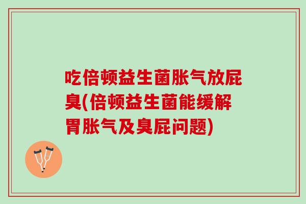 吃倍顿益生菌胀气放屁臭(倍顿益生菌能缓解胃胀气及臭屁问题)