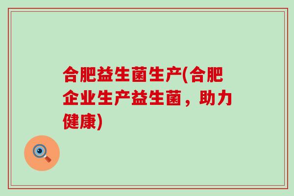 合肥益生菌生产(合肥企业生产益生菌，助力健康)