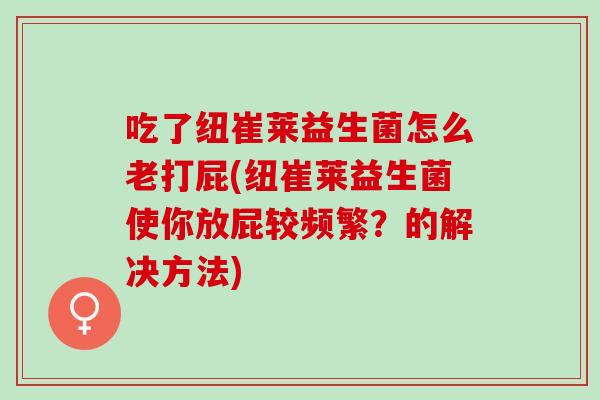 吃了纽崔莱益生菌怎么老打屁(纽崔莱益生菌使你放屁较频繁？的解决方法)