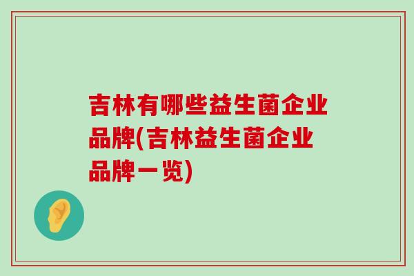 吉林有哪些益生菌企业品牌(吉林益生菌企业品牌一览) 吉林有哪些益生菌企业品牌(吉林益生菌企业品牌一览)