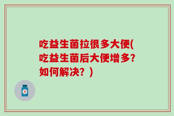 吃益生菌拉很多大便(吃益生菌后大便增多？如何解决？)
