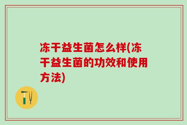 冻干益生菌怎么样(冻干益生菌的功效和使用方法)