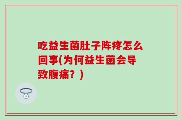 吃益生菌肚子阵疼怎么回事(为何益生菌会导致?) 吃益生菌肚子阵疼怎么回事(为何益生菌会导致?)