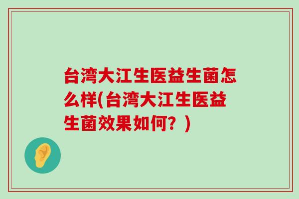 台湾大江生医益生菌怎么样(台湾大江生医益生菌效果如何?) 台湾大江生医益生菌怎么样(台湾大江生医益生菌效果如何?)
