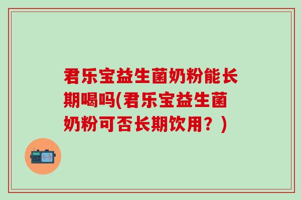 君乐宝益生菌奶粉能长期喝吗(君乐宝益生菌奶粉可否长期饮用？)