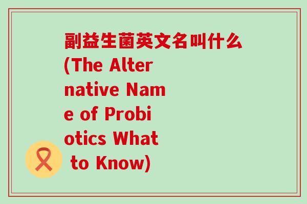 副益生菌英文名叫什么(The Alternative Name of Probiotics What to Know)