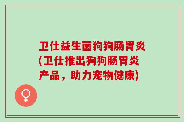 卫仕益生菌狗狗肠(卫仕推出狗狗肠产品,助力宠物健康) 卫仕益生菌狗狗肠(卫仕推出狗狗肠产品,助力宠物健康)