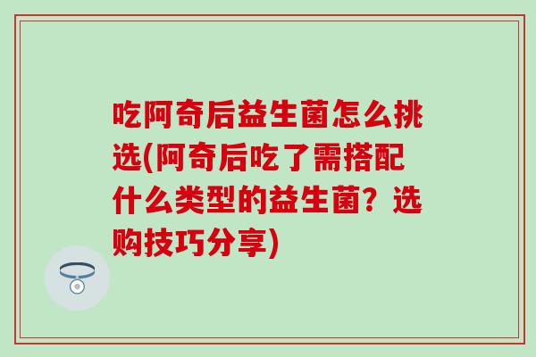 吃阿奇后益生菌怎么挑选(阿奇后吃了需搭配什么类型的益生菌？选购技巧分享)
