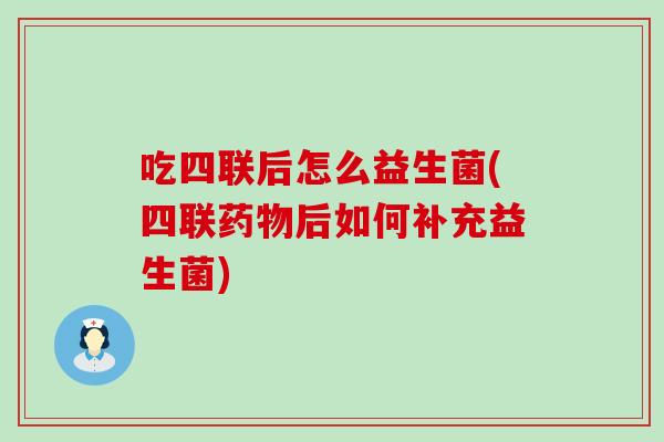 吃四联后怎么益生菌(四联药物后如何补充益生菌)