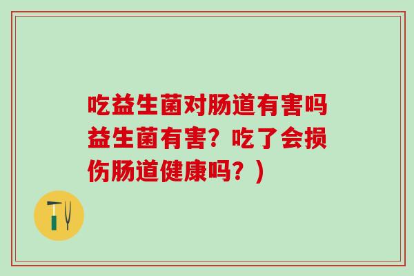 吃益生菌对肠道有害吗益生菌有害？吃了会损伤肠道健康吗？)