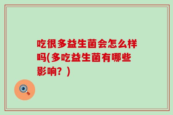 吃很多益生菌会怎么样吗(多吃益生菌有哪些影响？)