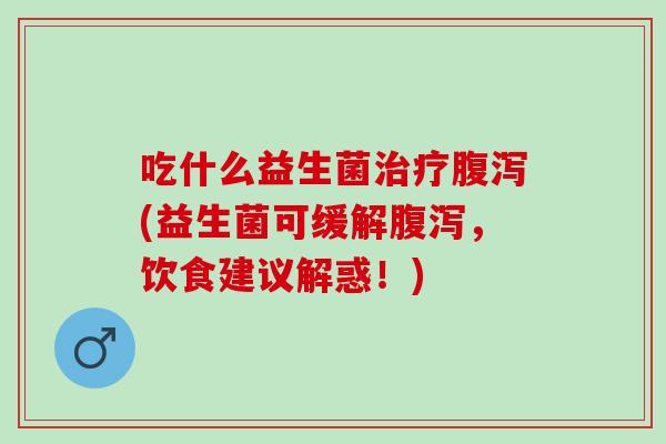 吃什么益生菌治疗腹泻(益生菌可缓解腹泻，饮食建议解惑！)