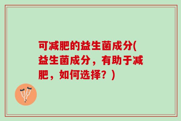 可减肥的益生菌成分(益生菌成分，有助于减肥，如何选择？)
