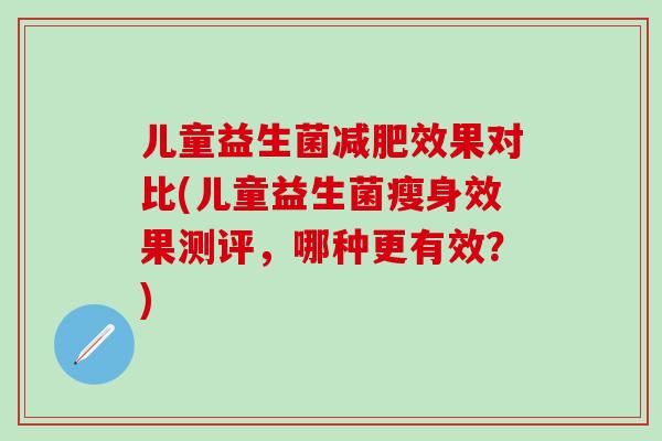 儿童益生菌减肥效果对比(儿童益生菌瘦身效果测评，哪种更有效？)