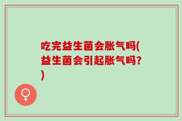 吃完益生菌会胀气吗(益生菌会引起胀气吗？)