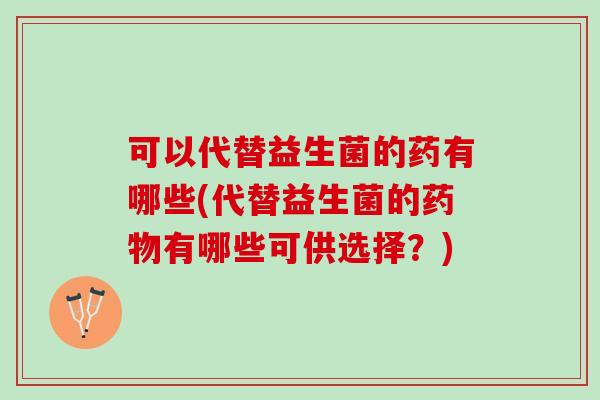 可以代替益生菌的药有哪些(代替益生菌的有哪些可供选择?) 可以代替益生菌的药有哪些(代替益生菌的有哪些可供选择?)