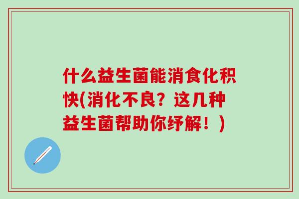 什么益生菌能消食化积快(消化不良？这几种益生菌帮助你纾解！)