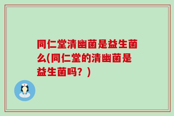 同仁堂清幽菌是益生菌么(同仁堂的清幽菌是益生菌吗？)