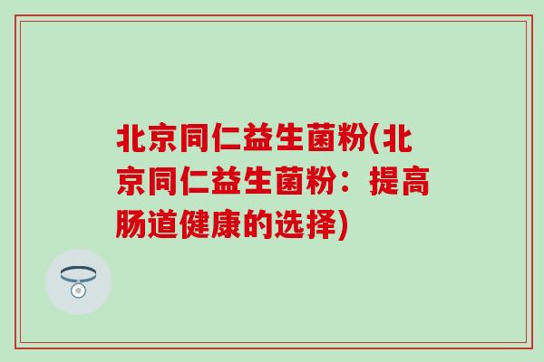 北京同仁益生菌粉(北京同仁益生菌粉:提高肠道健康的选择) 北京同仁益生菌粉(北京同仁益生菌粉:提高肠道健康的选择)