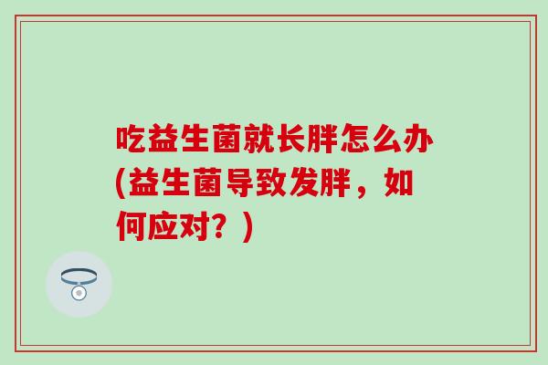 吃益生菌就长胖怎么办(益生菌导致发胖，如何应对？)