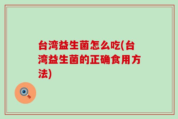 台湾益生菌怎么吃(台湾益生菌的正确食用方法)