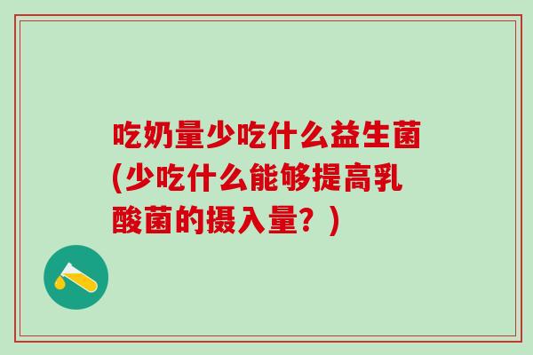吃奶量少吃什么益生菌(少吃什么能够提高乳酸菌的摄入量？)