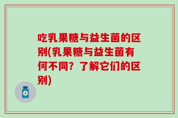 吃乳果糖与益生菌的区别(乳果糖与益生菌有何不同？了解它们的区别)