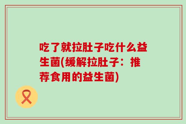 吃了就拉肚子吃什么益生菌(缓解拉肚子：推荐食用的益生菌)