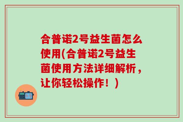 合普诺2号益生菌怎么使用(合普诺2号益生菌使用方法详细解析，让你轻松操作！)