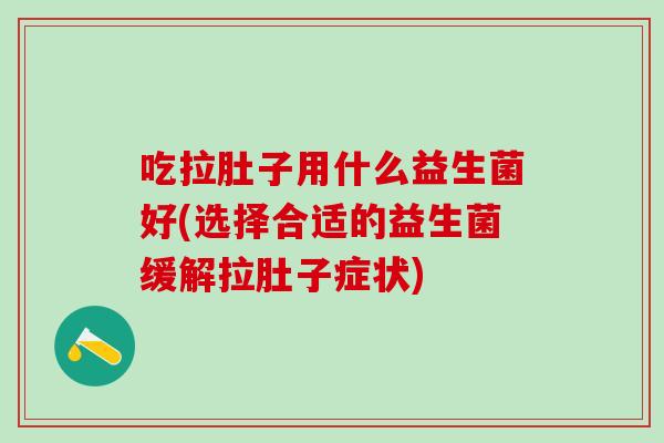 吃拉肚子用什么益生菌好(选择合适的益生菌缓解拉肚子症状)