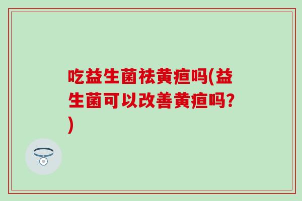 吃益生菌祛黄疸吗(益生菌可以改善黄疸吗？)
