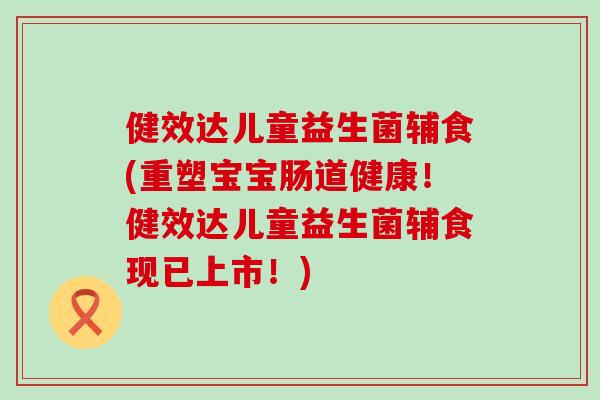 健效达儿童益生菌辅食(重塑宝宝肠道健康！健效达儿童益生菌辅食现已上市！)