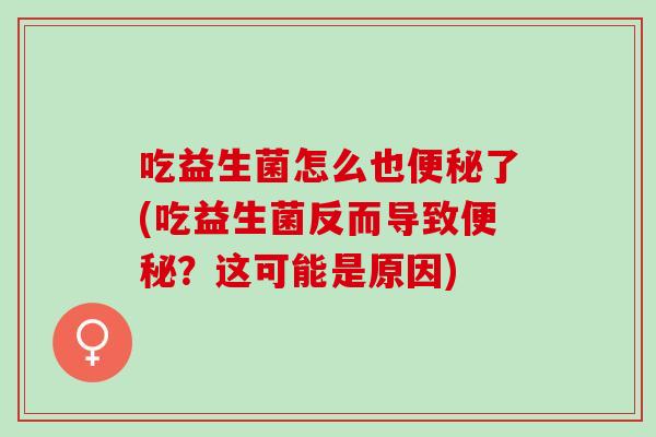 吃益生菌怎么也便秘了(吃益生菌反而导致便秘？这可能是原因)