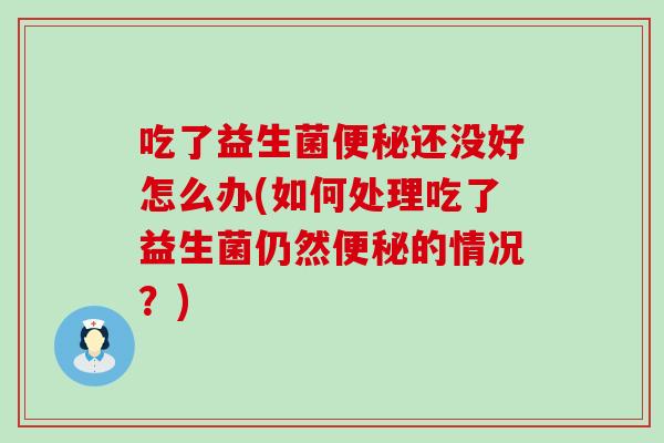 吃了益生菌便秘还没好怎么办(如何处理吃了益生菌仍然便秘的情况？)