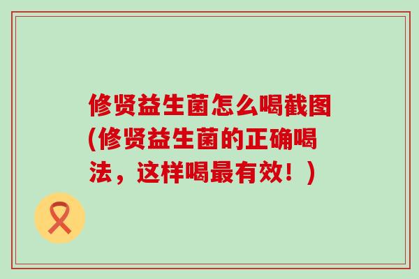 修贤益生菌怎么喝截图(修贤益生菌的正确喝法,这样喝有效!) 修贤益生菌怎么喝截图(修贤益生菌的正确喝法,这样喝有效!)