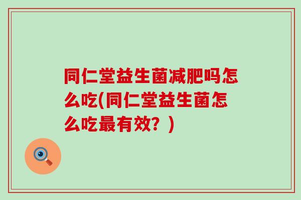 同仁堂益生菌减肥吗怎么吃(同仁堂益生菌怎么吃最有效？)