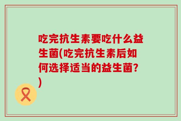 吃完抗生素要吃什么益生菌(吃完抗生素后如何选择适当的益生菌?) 吃完抗生素要吃什么益生菌(吃完抗生素后如何选择适当的益生菌?)