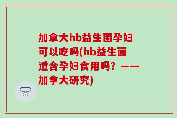加拿大hb益生菌孕妇可以吃吗(hb益生菌适合孕妇食用吗？——加拿大研究)