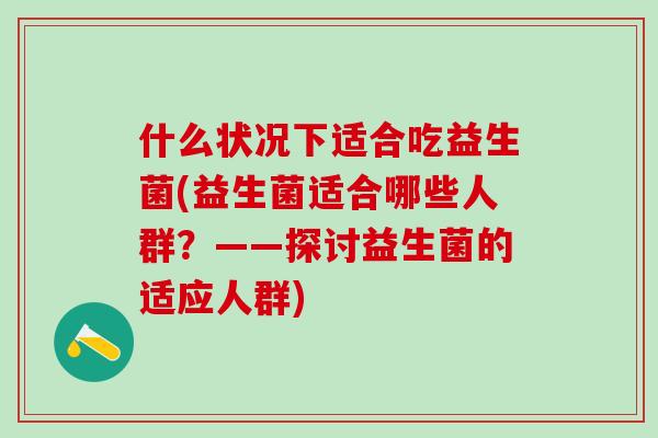什么状况下适合吃益生菌(益生菌适合哪些人群？——探讨益生菌的适应人群)