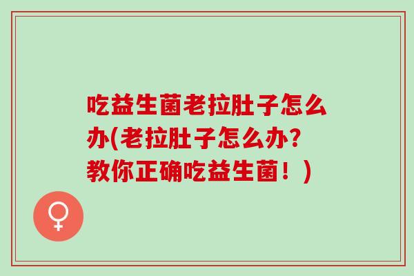 吃益生菌老拉肚子怎么办(老拉肚子怎么办？教你正确吃益生菌！)
