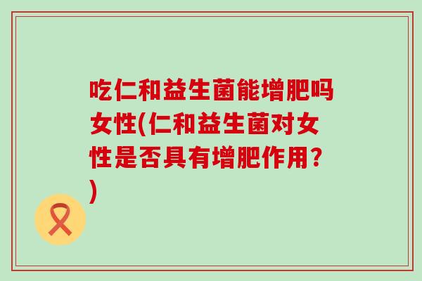 吃仁和益生菌能增肥吗女性(仁和益生菌对女性是否具有增肥作用？)