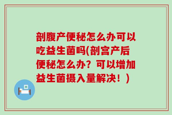 剖腹产便秘怎么办可以吃益生菌吗(剖宫产后便秘怎么办？可以增加益生菌摄入量解决！)