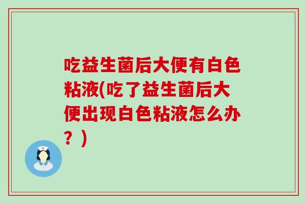 吃益生菌后大便有白色粘液(吃了益生菌后大便出现白色粘液怎么办？)