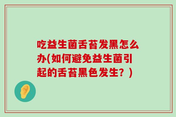 吃益生菌舌苔发黑怎么办(如何避免益生菌引起的舌苔黑色发生？)