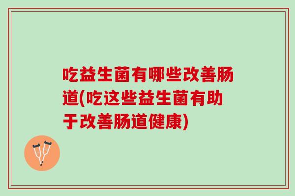 吃益生菌有哪些改善肠道(吃这些益生菌有助于改善肠道健康)