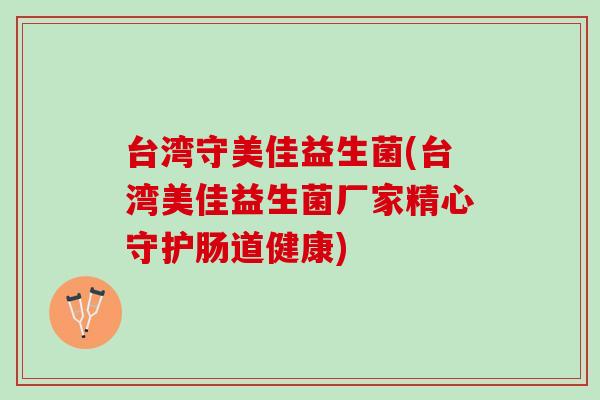 台湾守美佳益生菌(台湾美佳益生菌厂家精心守护肠道健康)