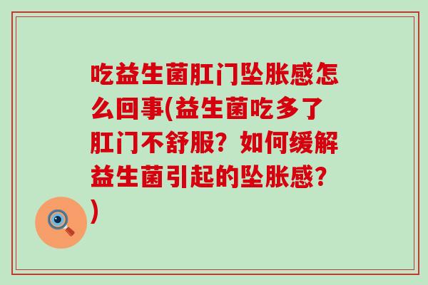 吃益生菌肛门坠胀感怎么回事(益生菌吃多了肛门不舒服？如何缓解益生菌引起的坠胀感？)
