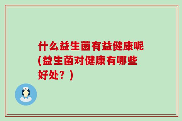 什么益生菌有益健康呢(益生菌对健康有哪些好处?) 什么益生菌有益健康呢(益生菌对健康有哪些好处?)